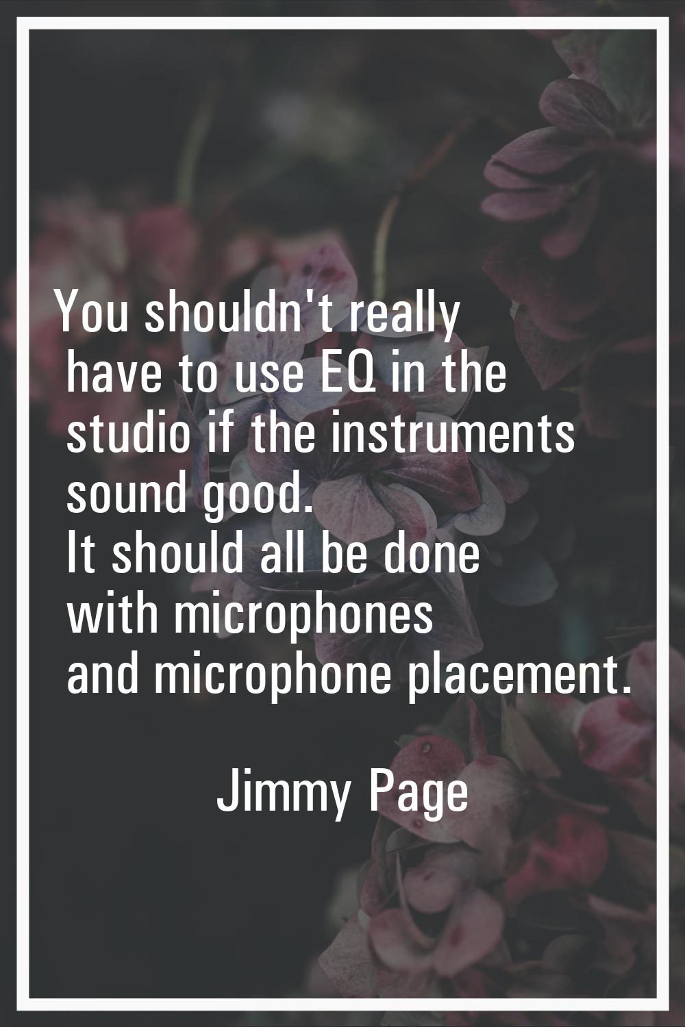 You shouldn't really have to use EQ in the studio if the instruments sound good. It should all be d