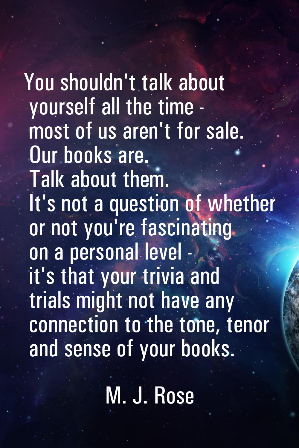 You shouldn't talk about yourself all the time - most of us aren't for sale. Our books are. Talk ab