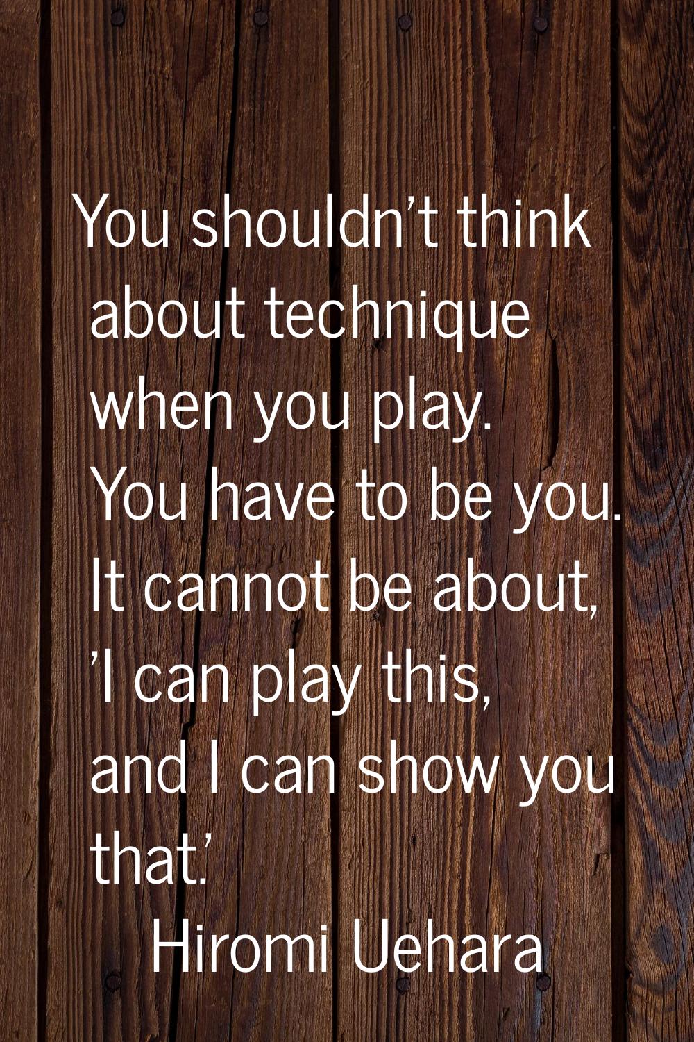 You shouldn't think about technique when you play. You have to be you. It cannot be about, 'I can p