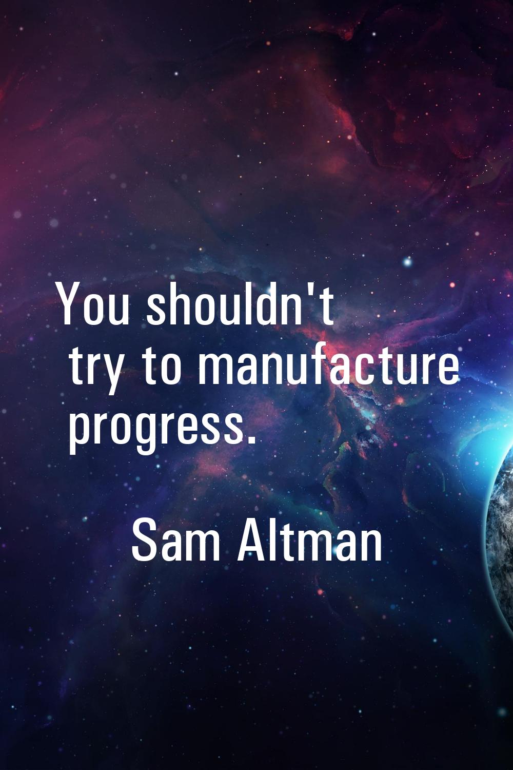 You shouldn't try to manufacture progress.
