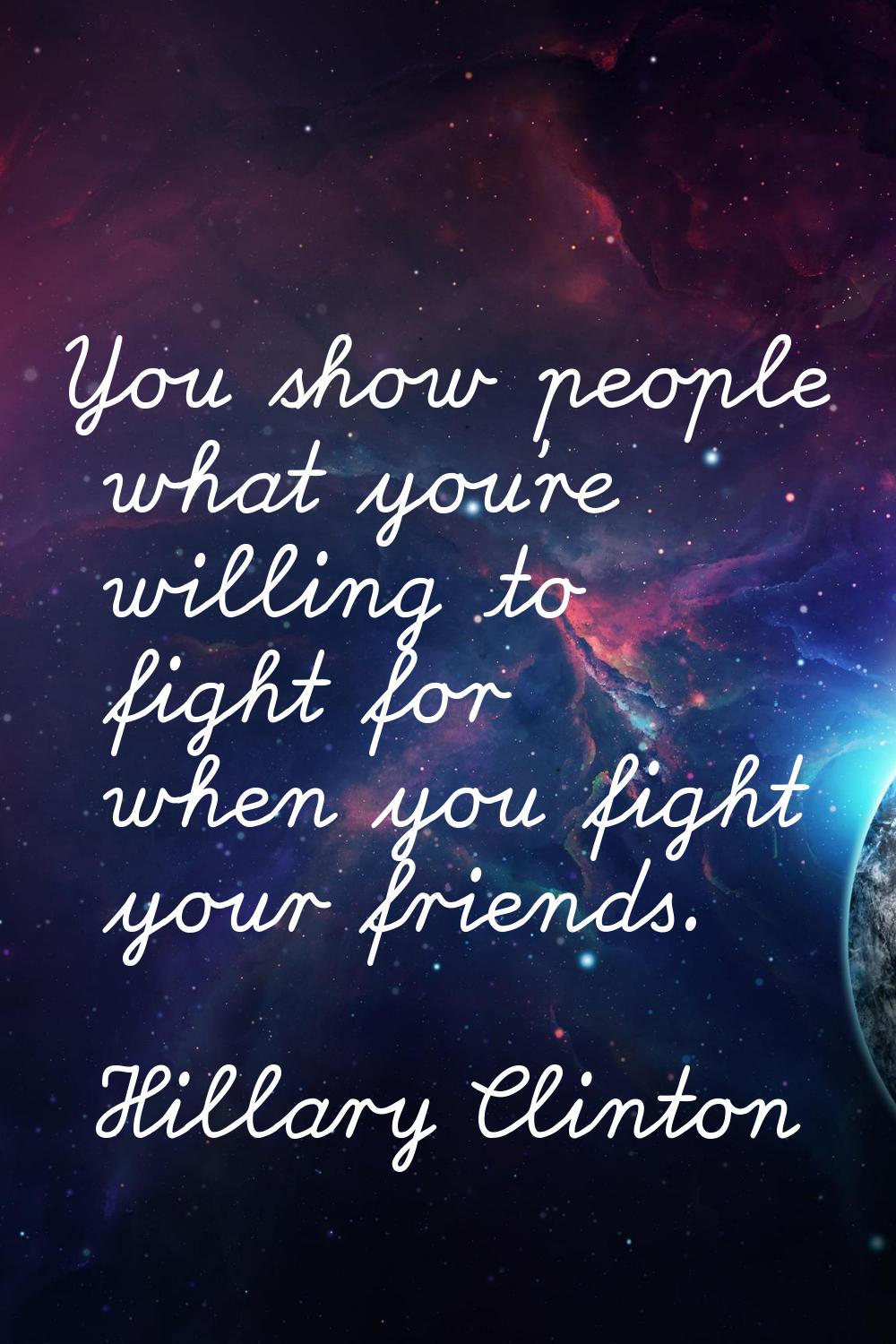 You show people what you're willing to fight for when you fight your friends.