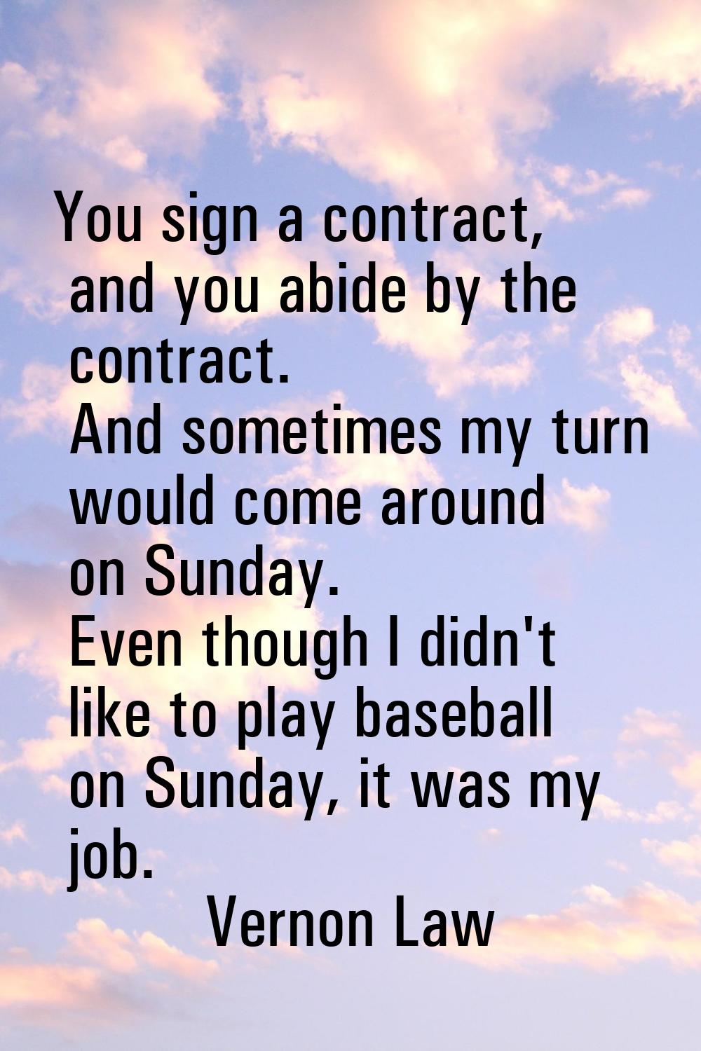 You sign a contract, and you abide by the contract. And sometimes my turn would come around on Sund