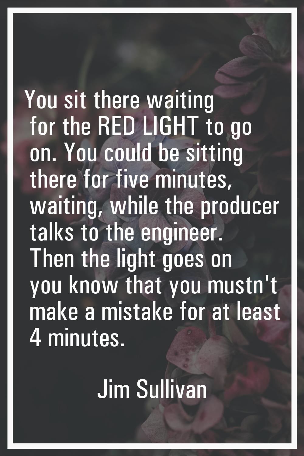You sit there waiting for the RED LIGHT to go on. You could be sitting there for five minutes, wait