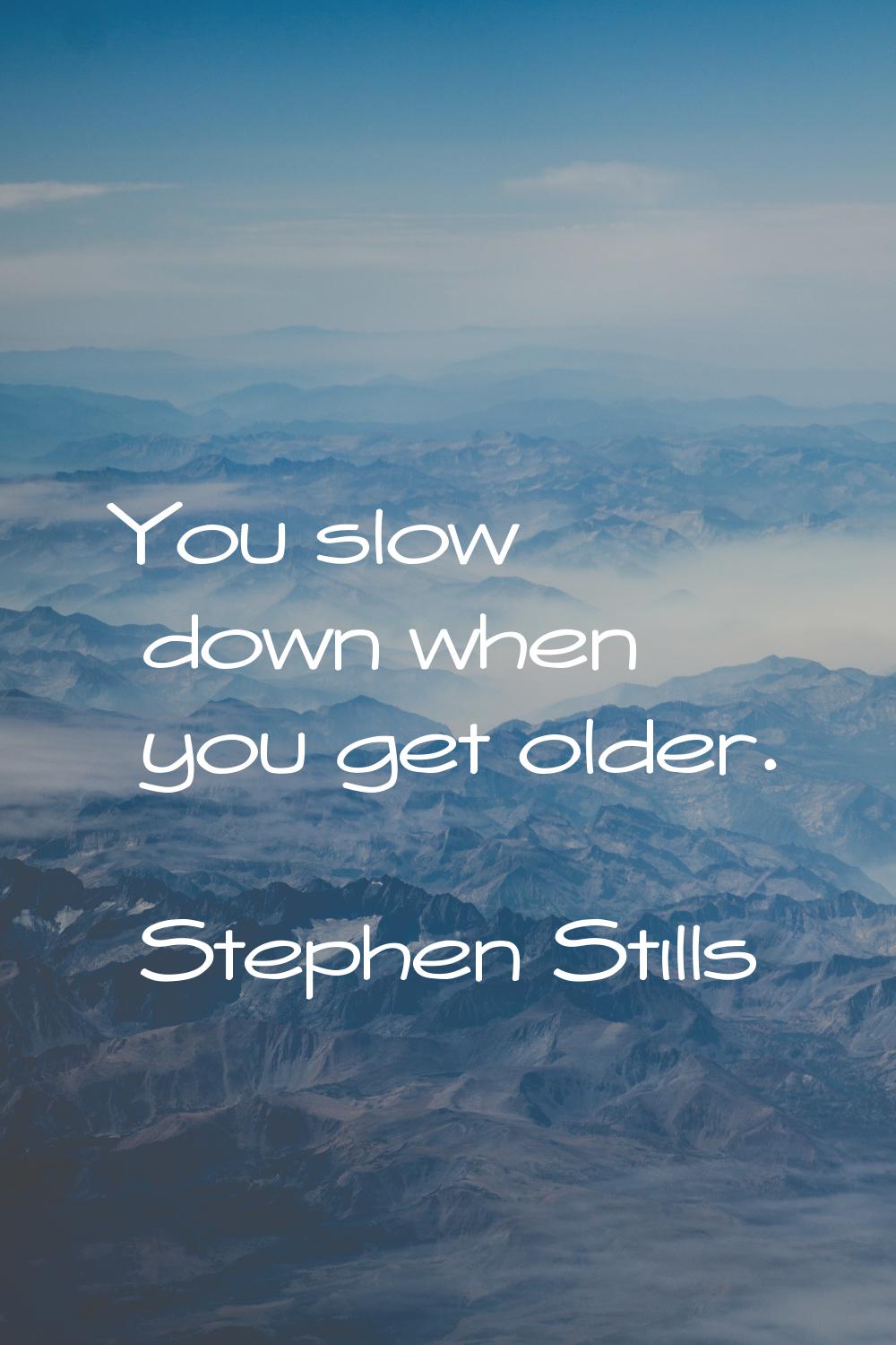 You slow down when you get older.