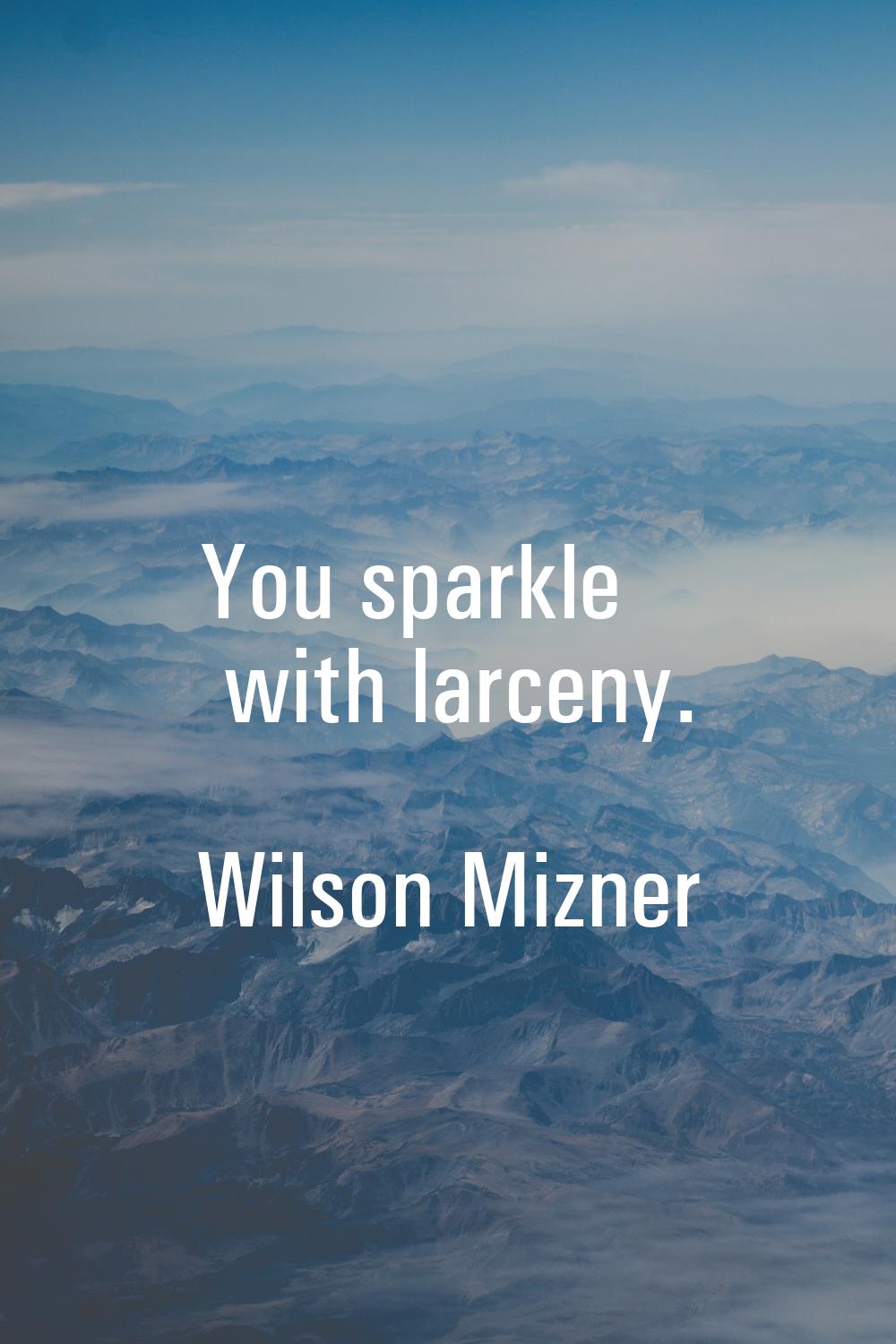 You sparkle with larceny.