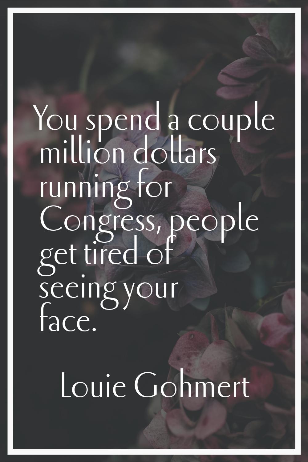 You spend a couple million dollars running for Congress, people get tired of seeing your face.