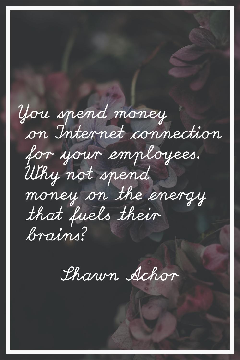 You spend money on Internet connection for your employees. Why not spend money on the energy that f