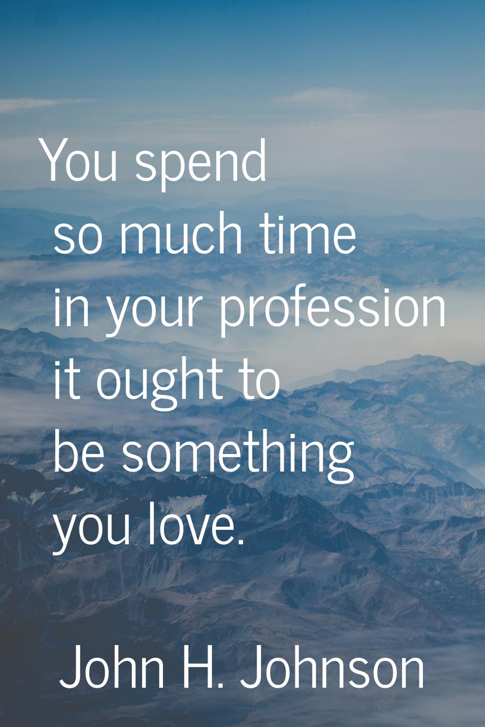 You spend so much time in your profession it ought to be something you love.