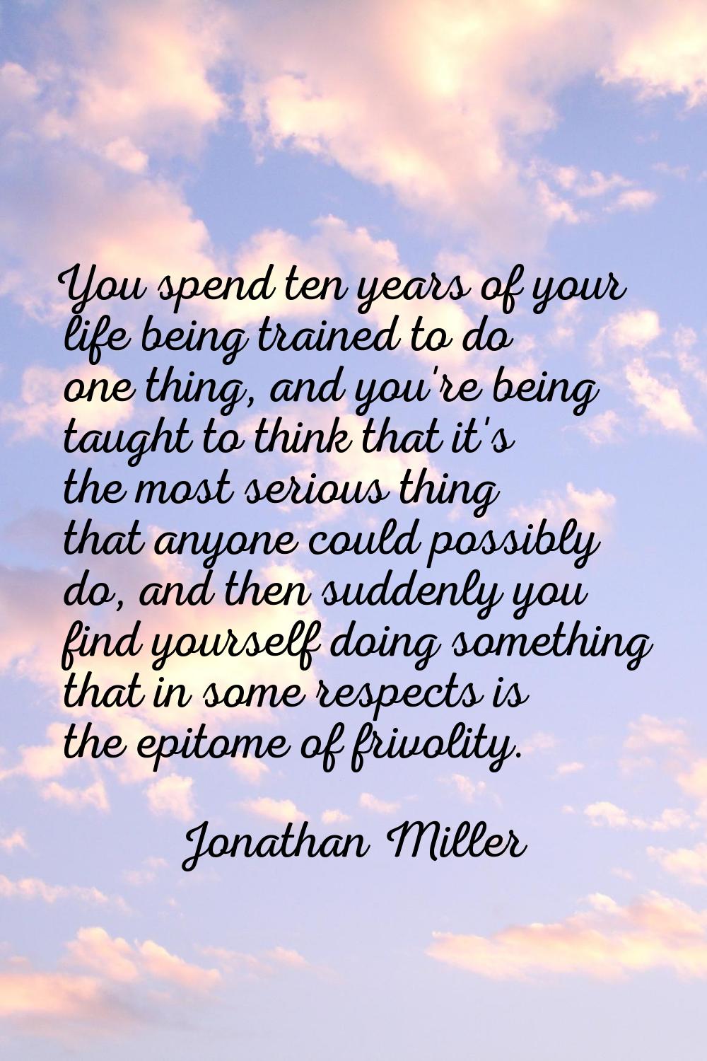 You spend ten years of your life being trained to do one thing, and you're being taught to think th