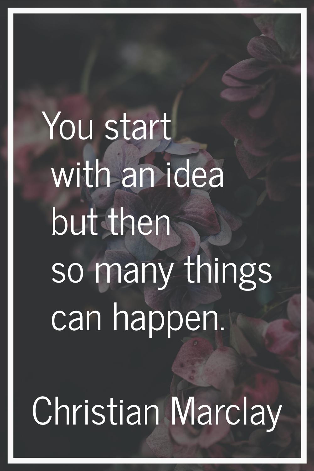 You start with an idea but then so many things can happen.