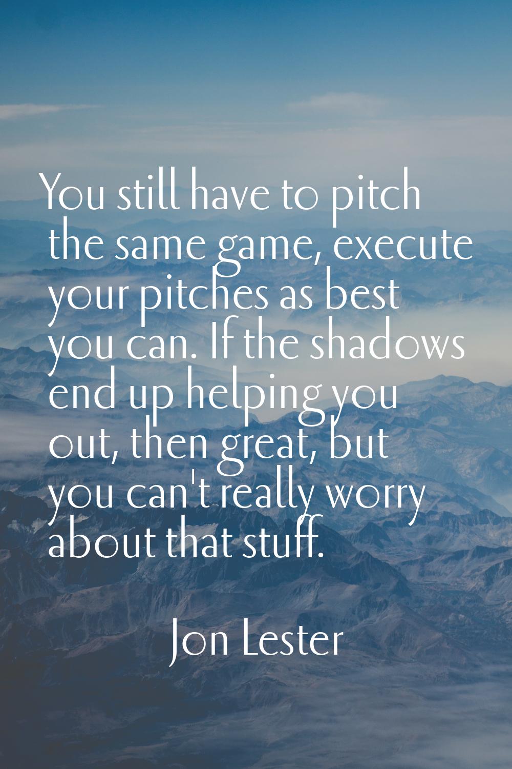 You still have to pitch the same game, execute your pitches as best you can. If the shadows end up 