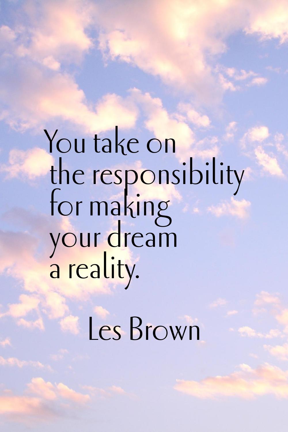 You take on the responsibility for making your dream a reality.