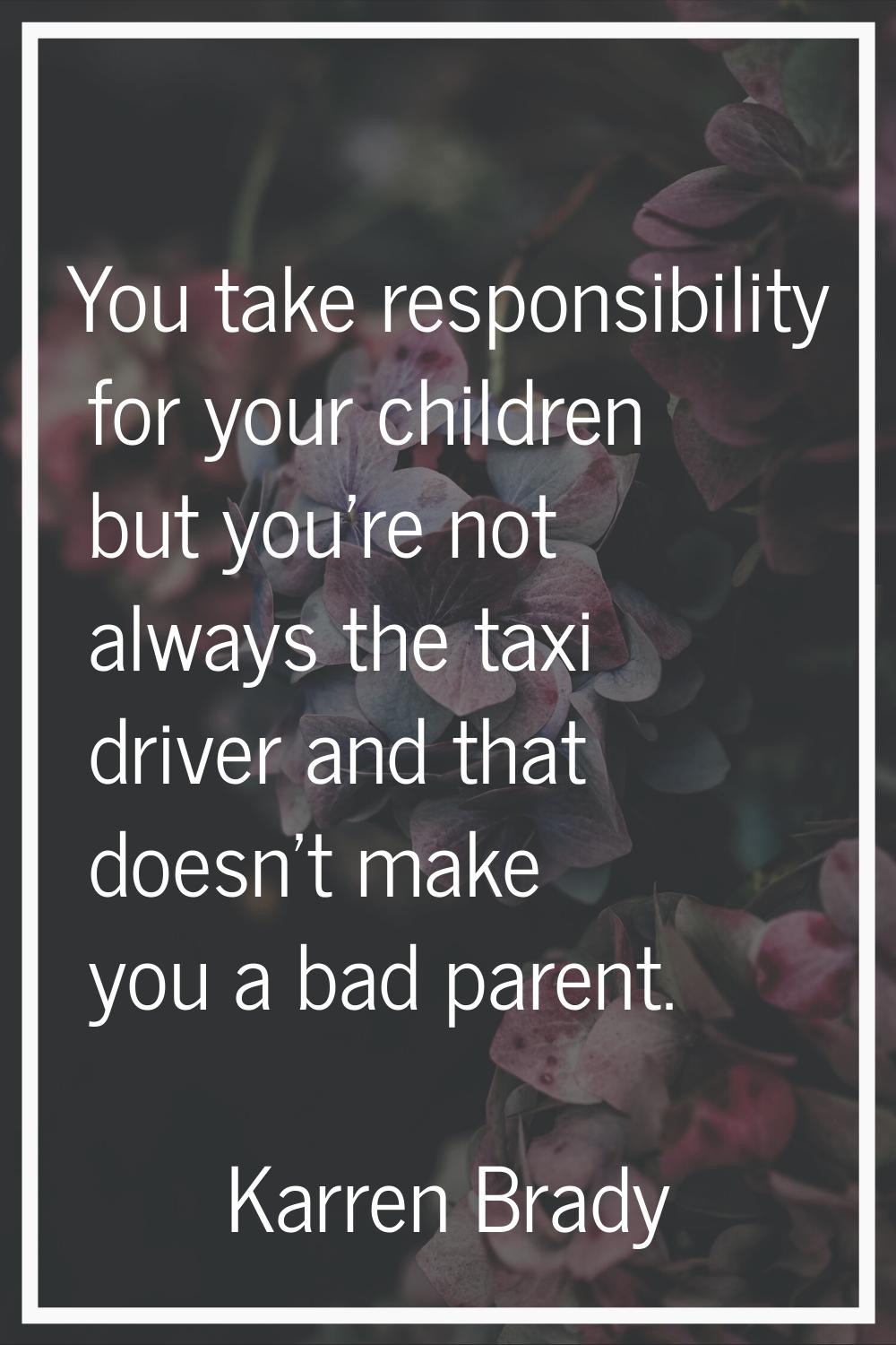 You take responsibility for your children but you're not always the taxi driver and that doesn't ma