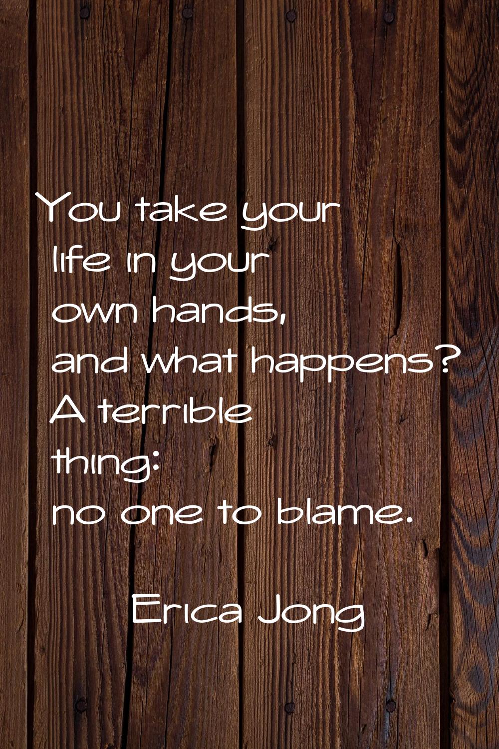 You take your life in your own hands, and what happens? A terrible thing: no one to blame.