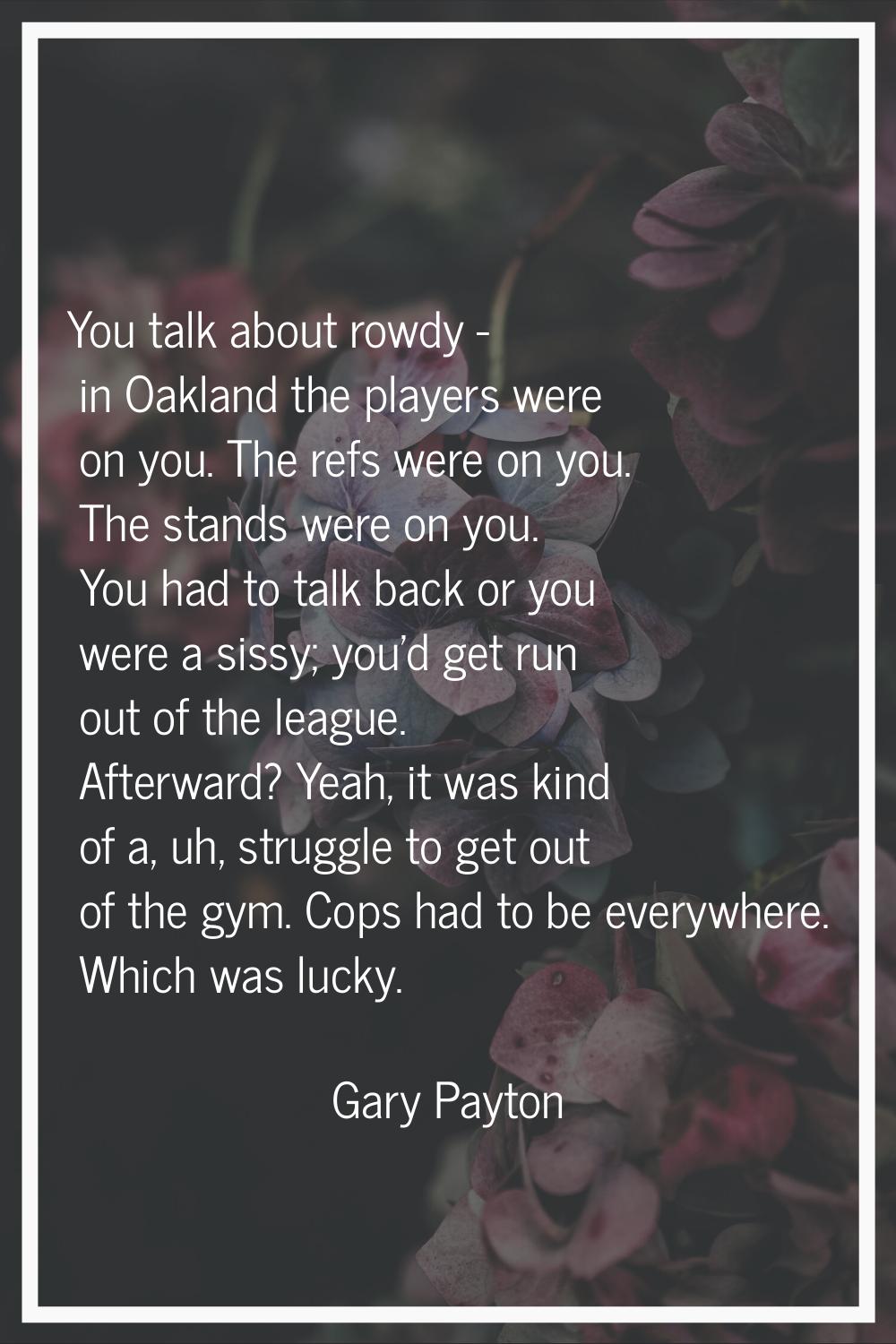 You talk about rowdy - in Oakland the players were on you. The refs were on you. The stands were on