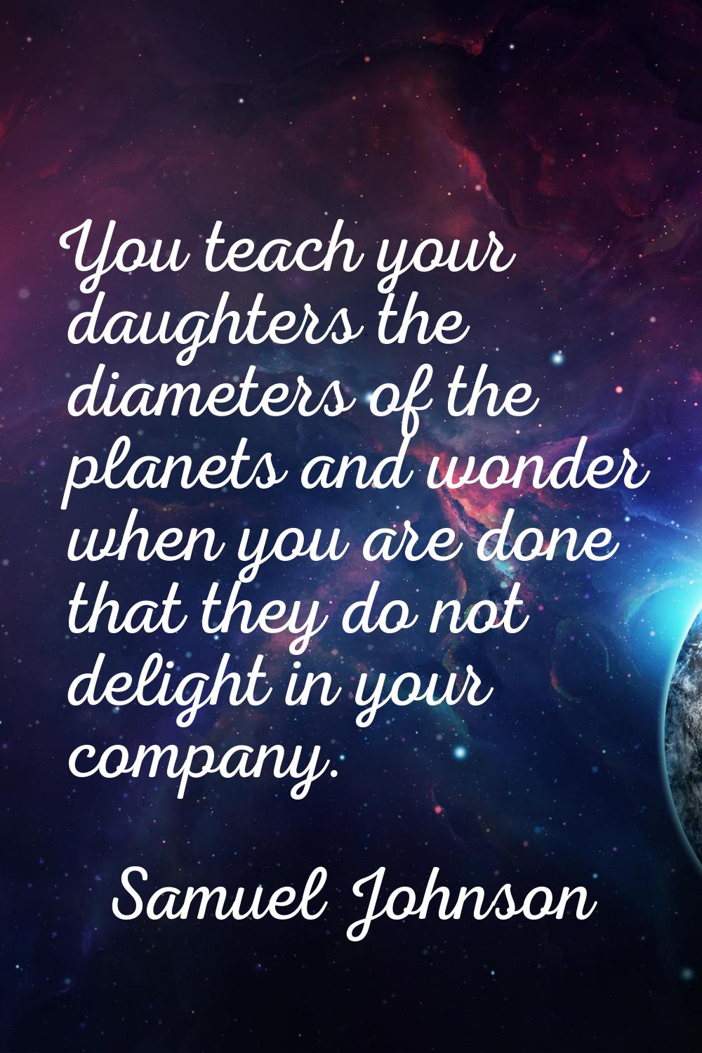 You teach your daughters the diameters of the planets and wonder when you are done that they do not