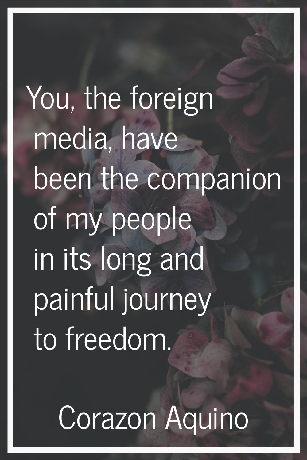 You, the foreign media, have been the companion of my people in its long and painful journey to fre