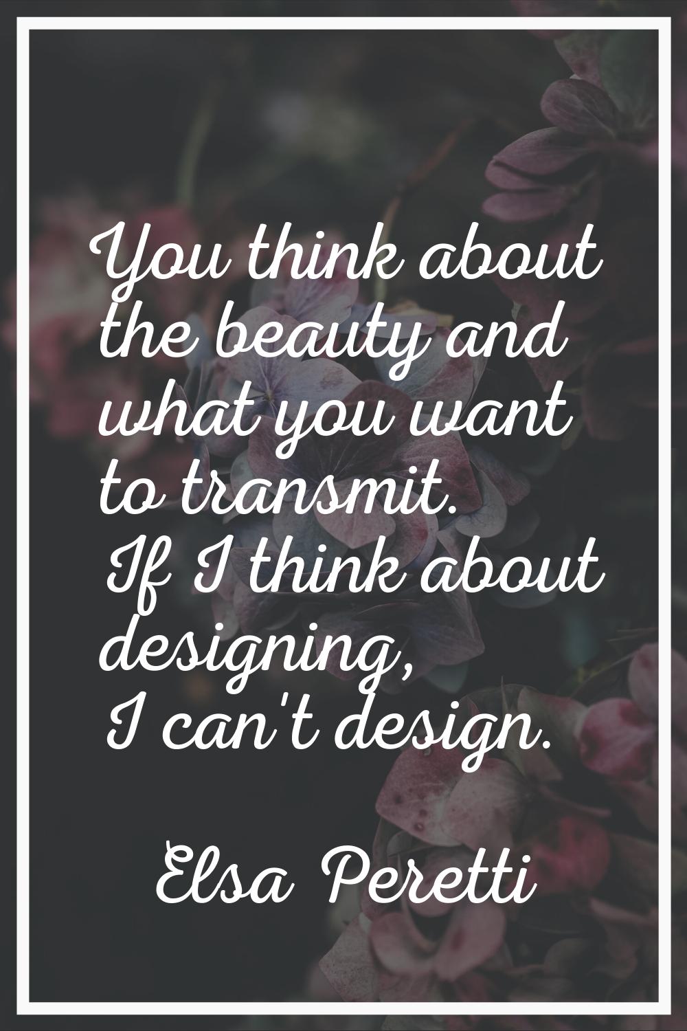 You think about the beauty and what you want to transmit. If I think about designing, I can't desig