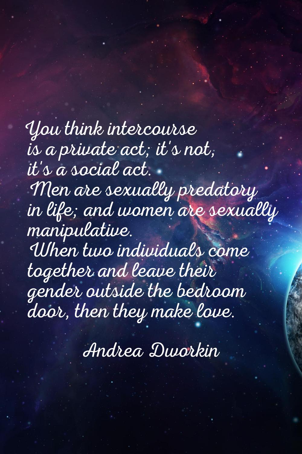 You think intercourse is a private act; it's not, it's a social act. Men are sexually predatory in 