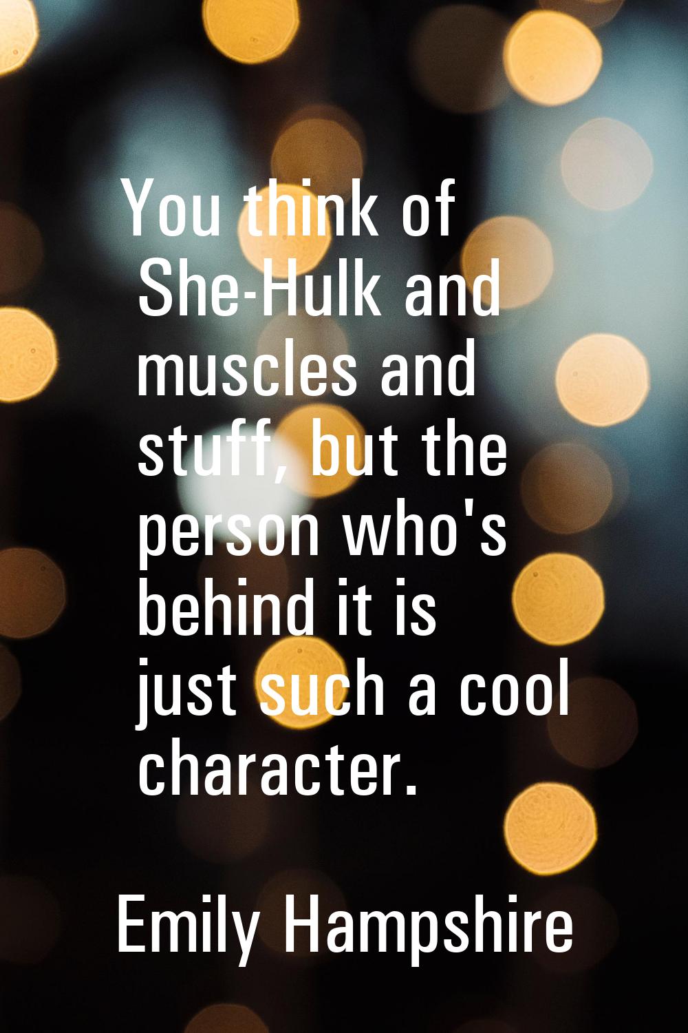 You think of She-Hulk and muscles and stuff, but the person who's behind it is just such a cool cha