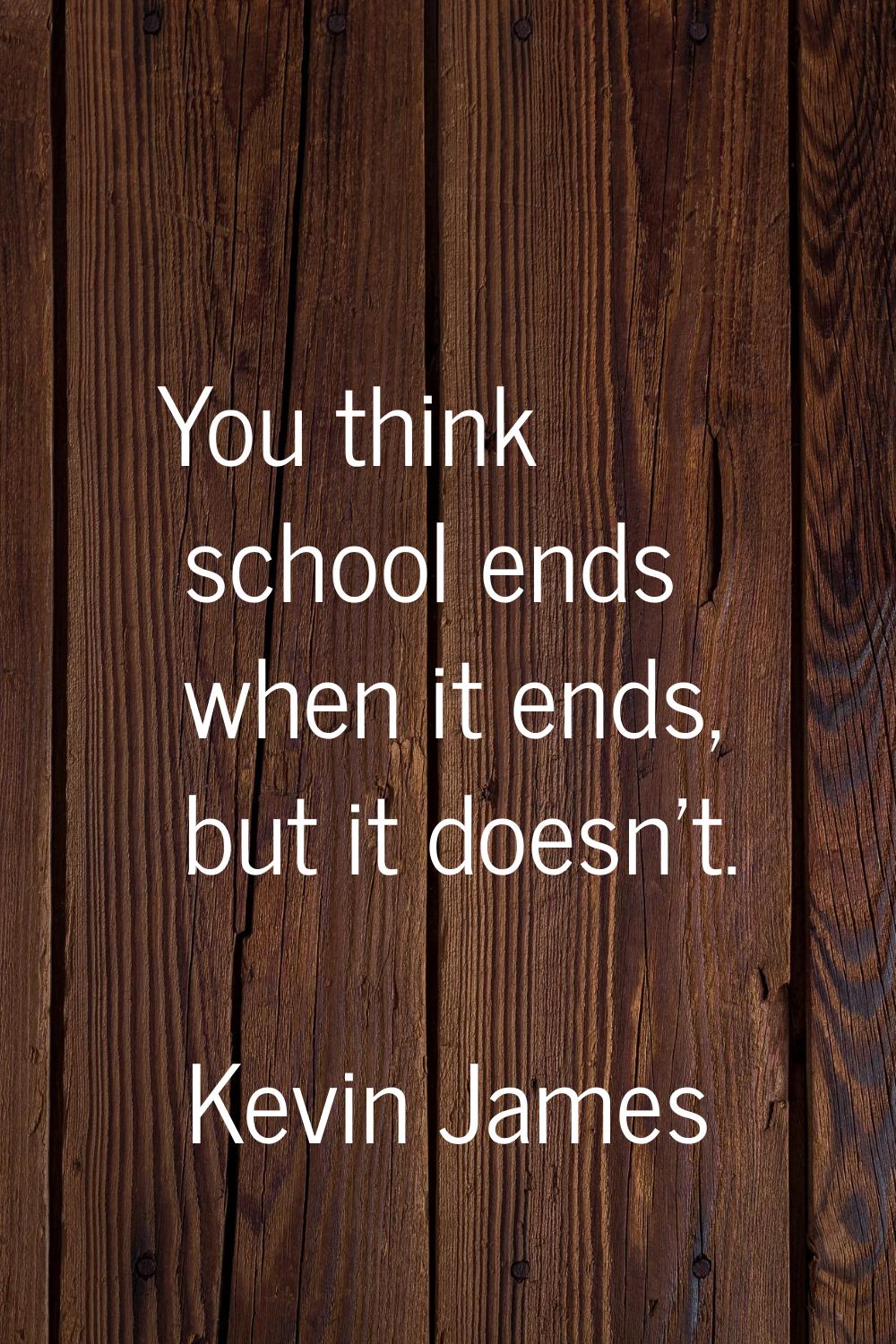 You think school ends when it ends, but it doesn't.