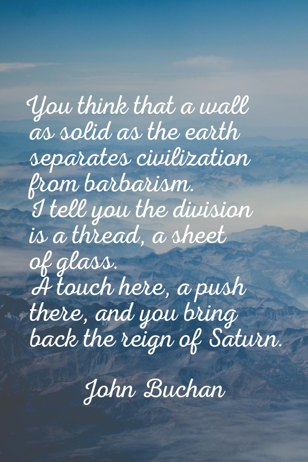 You think that a wall as solid as the earth separates civilization from barbarism. I tell you the d