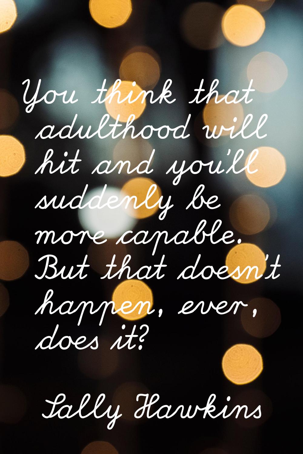 You think that adulthood will hit and you'll suddenly be more capable. But that doesn't happen, eve