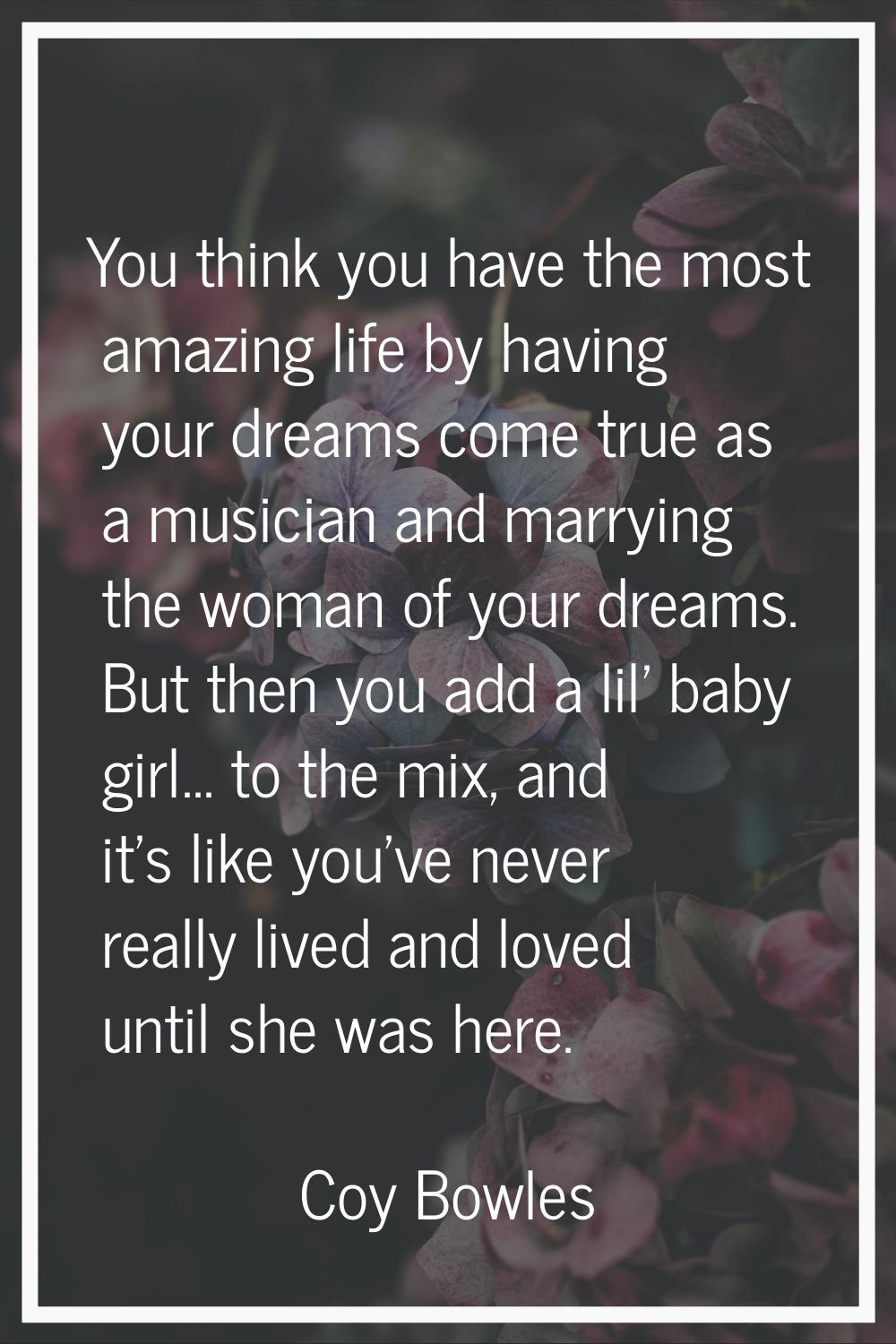 You think you have the most amazing life by having your dreams come true as a musician and marrying