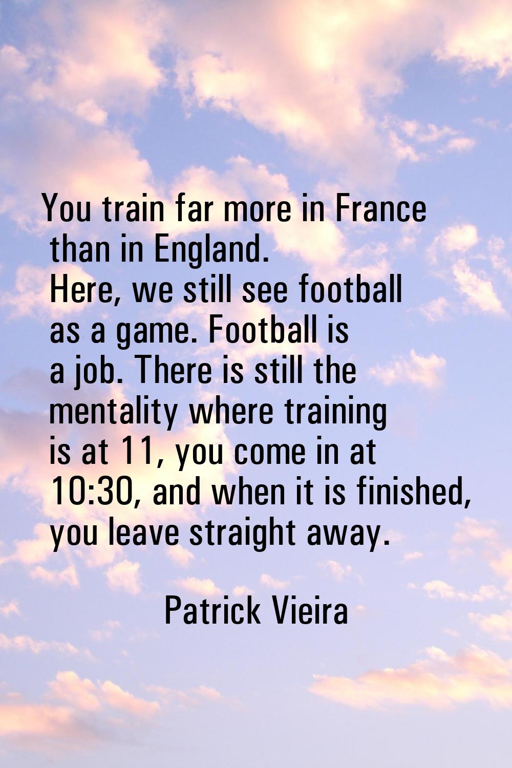You train far more in France than in England. Here, we still see football as a game. Football is a 