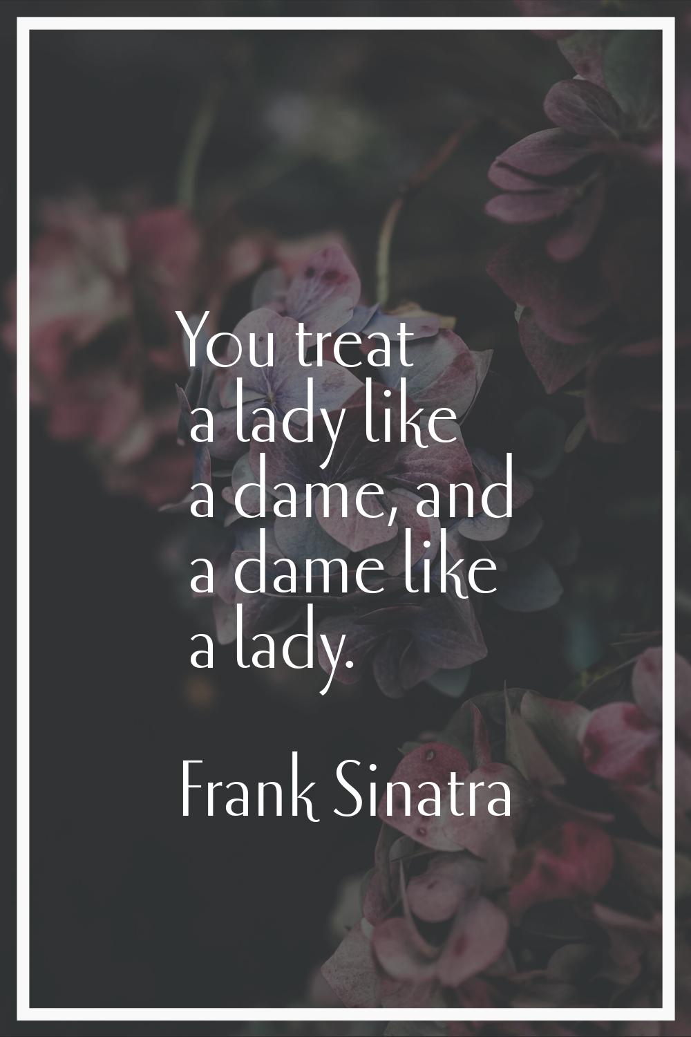 You treat a lady like a dame, and a dame like a lady.