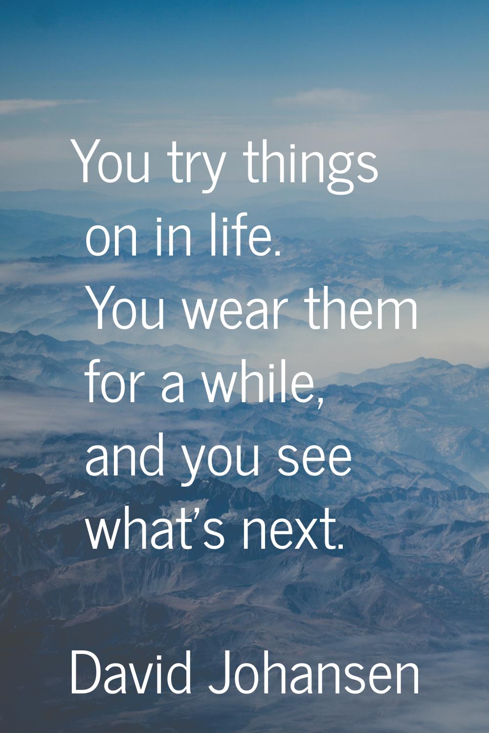 You try things on in life. You wear them for a while, and you see what's next.