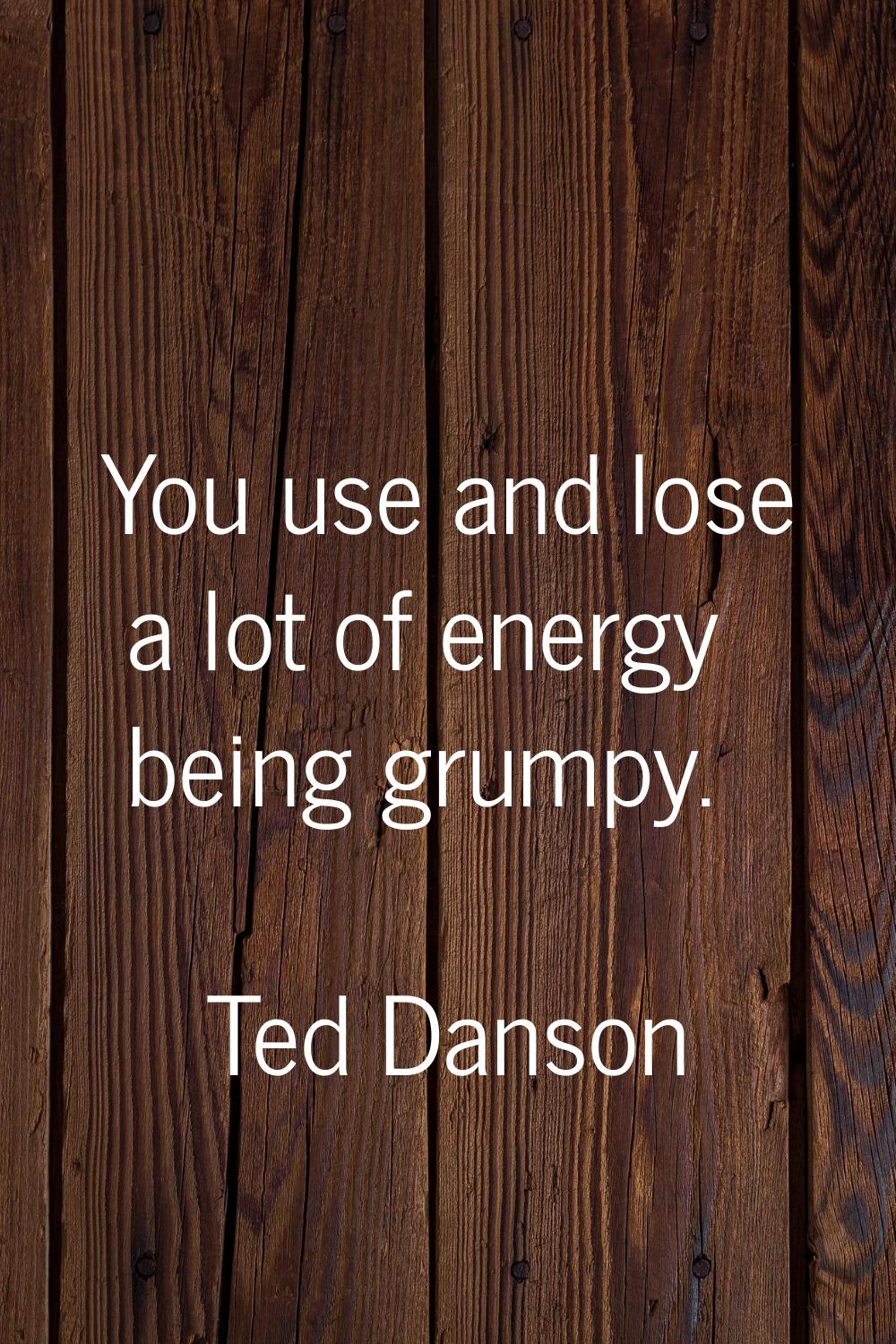 You use and lose a lot of energy being grumpy.