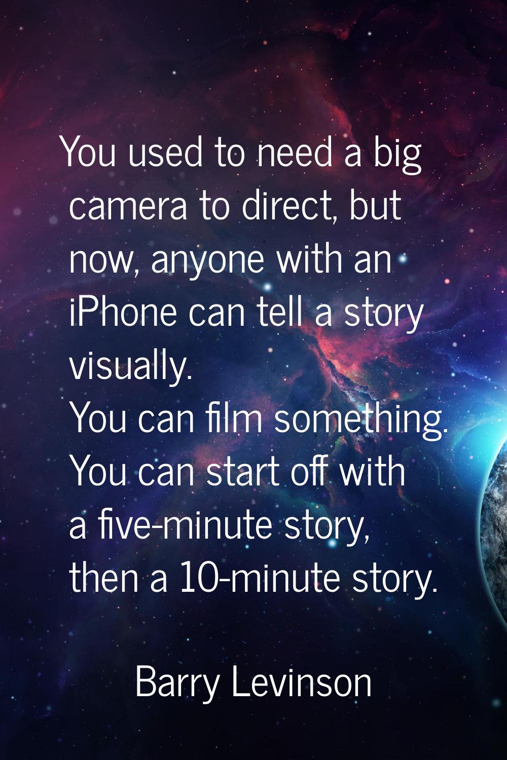 You used to need a big camera to direct, but now, anyone with an iPhone can tell a story visually. 