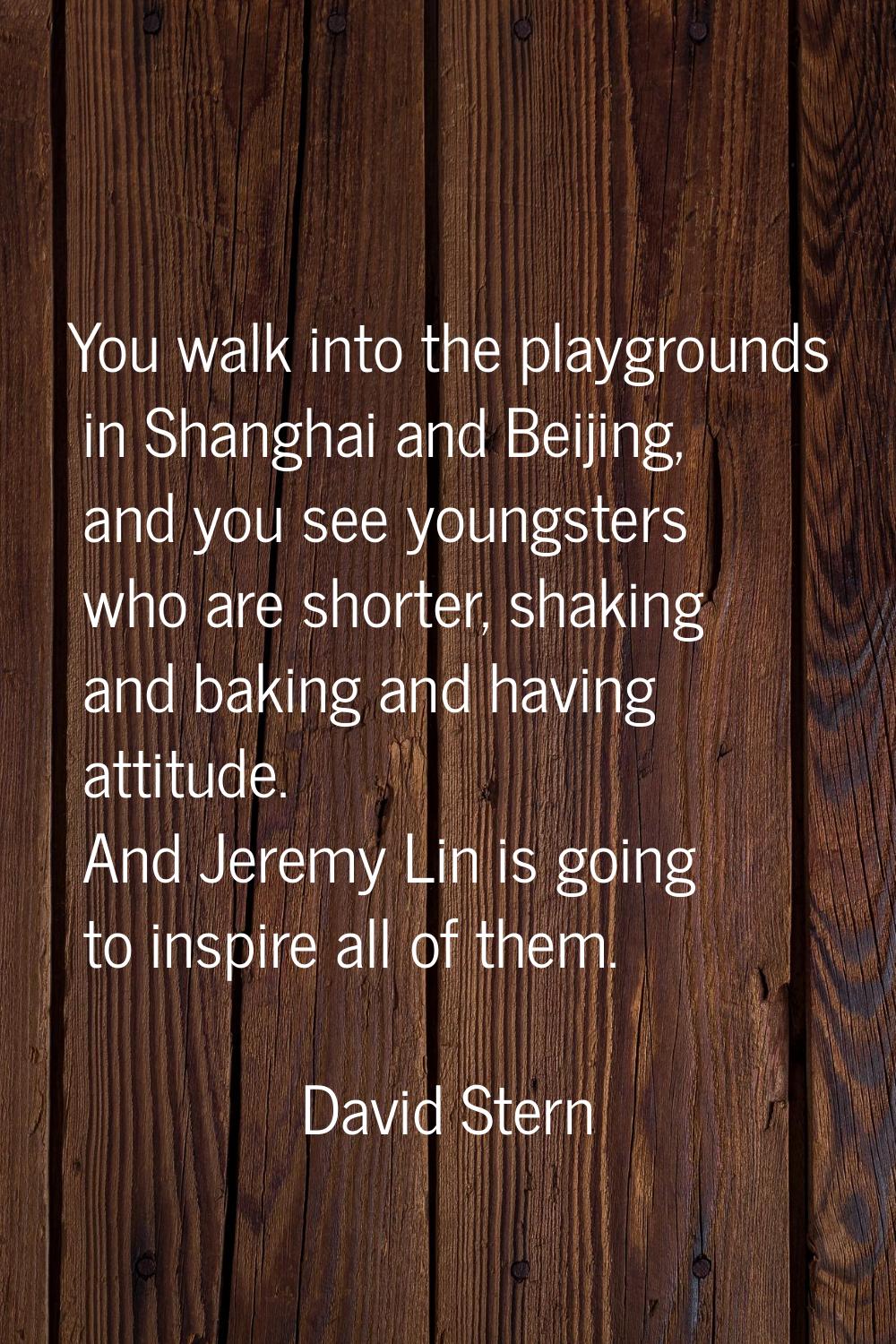 You walk into the playgrounds in Shanghai and Beijing, and you see youngsters who are shorter, shak