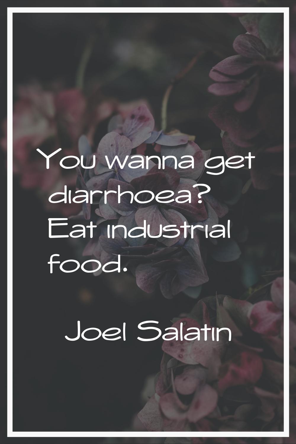 You wanna get diarrhoea? Eat industrial food.