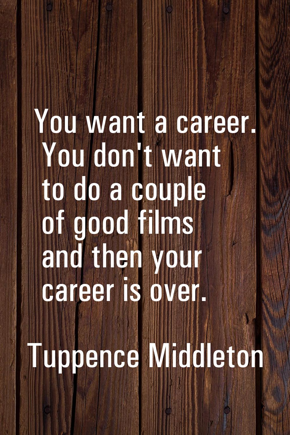 You want a career. You don't want to do a couple of good films and then your career is over.