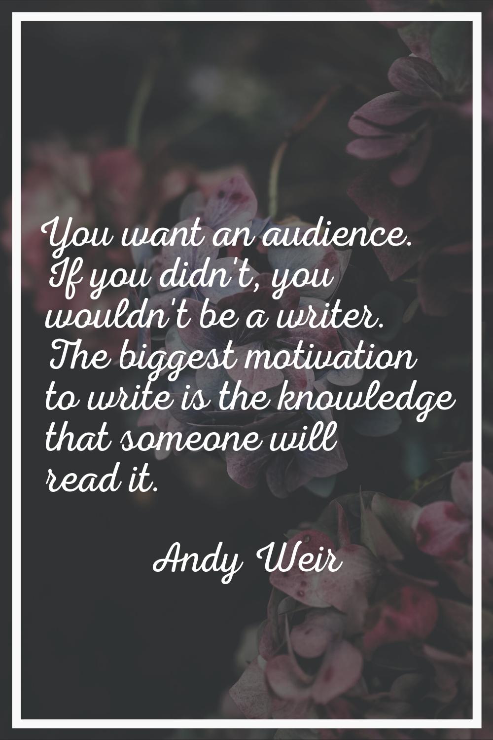 You want an audience. If you didn't, you wouldn't be a writer. The biggest motivation to write is t