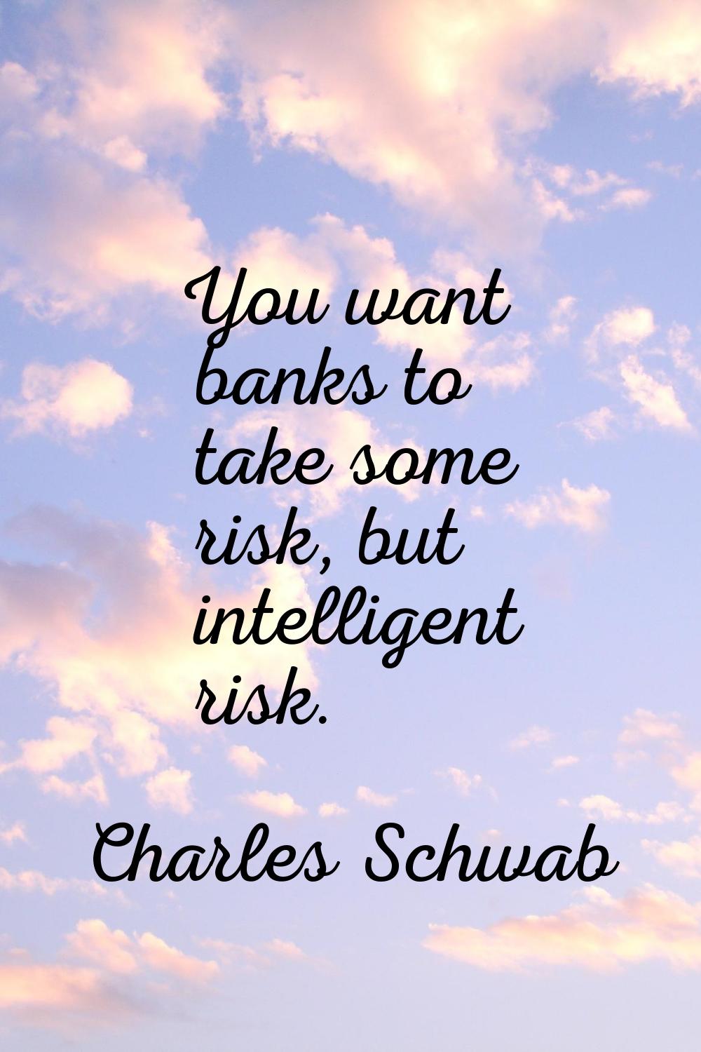 You want banks to take some risk, but intelligent risk.