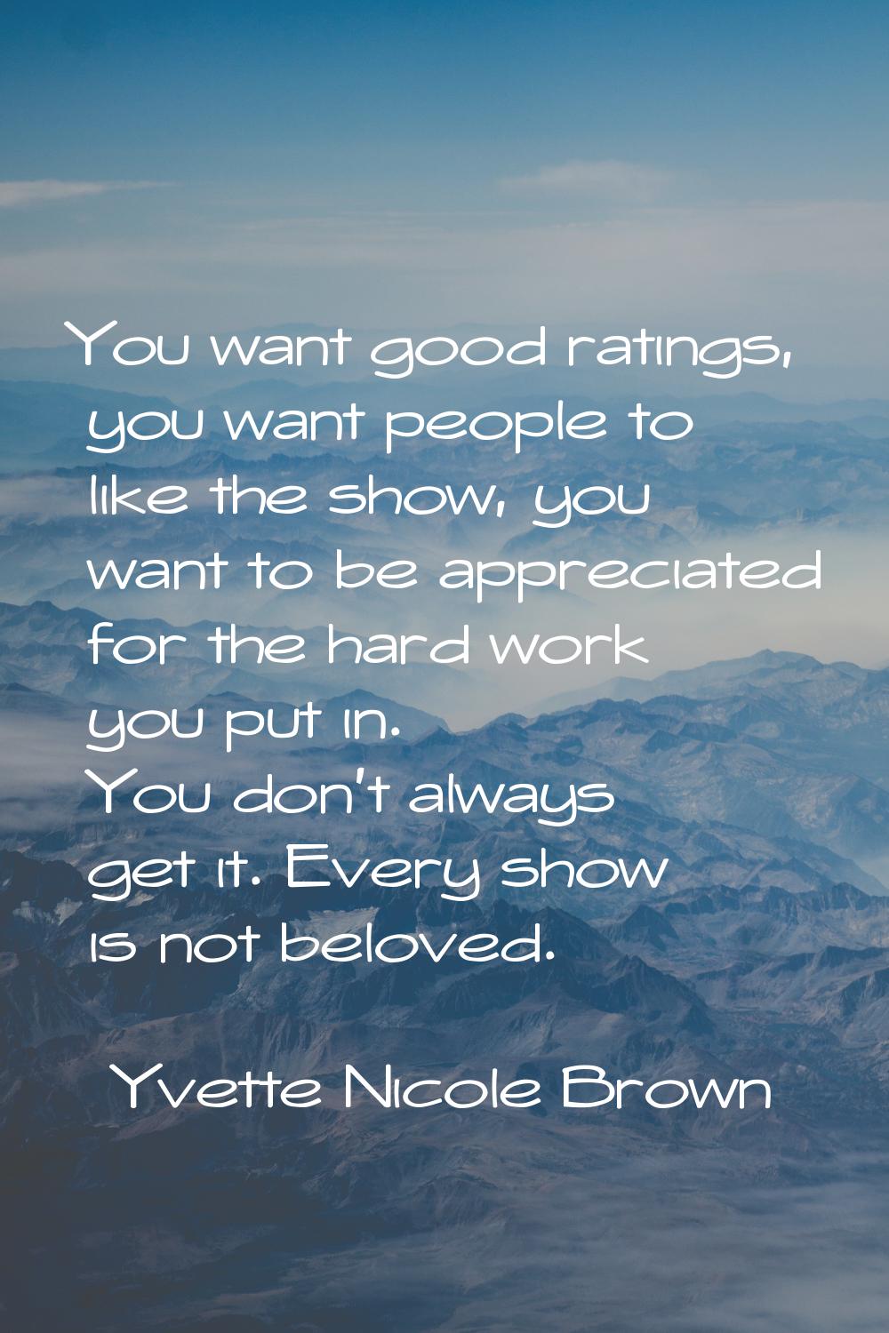 You want good ratings, you want people to like the show, you want to be appreciated for the hard wo