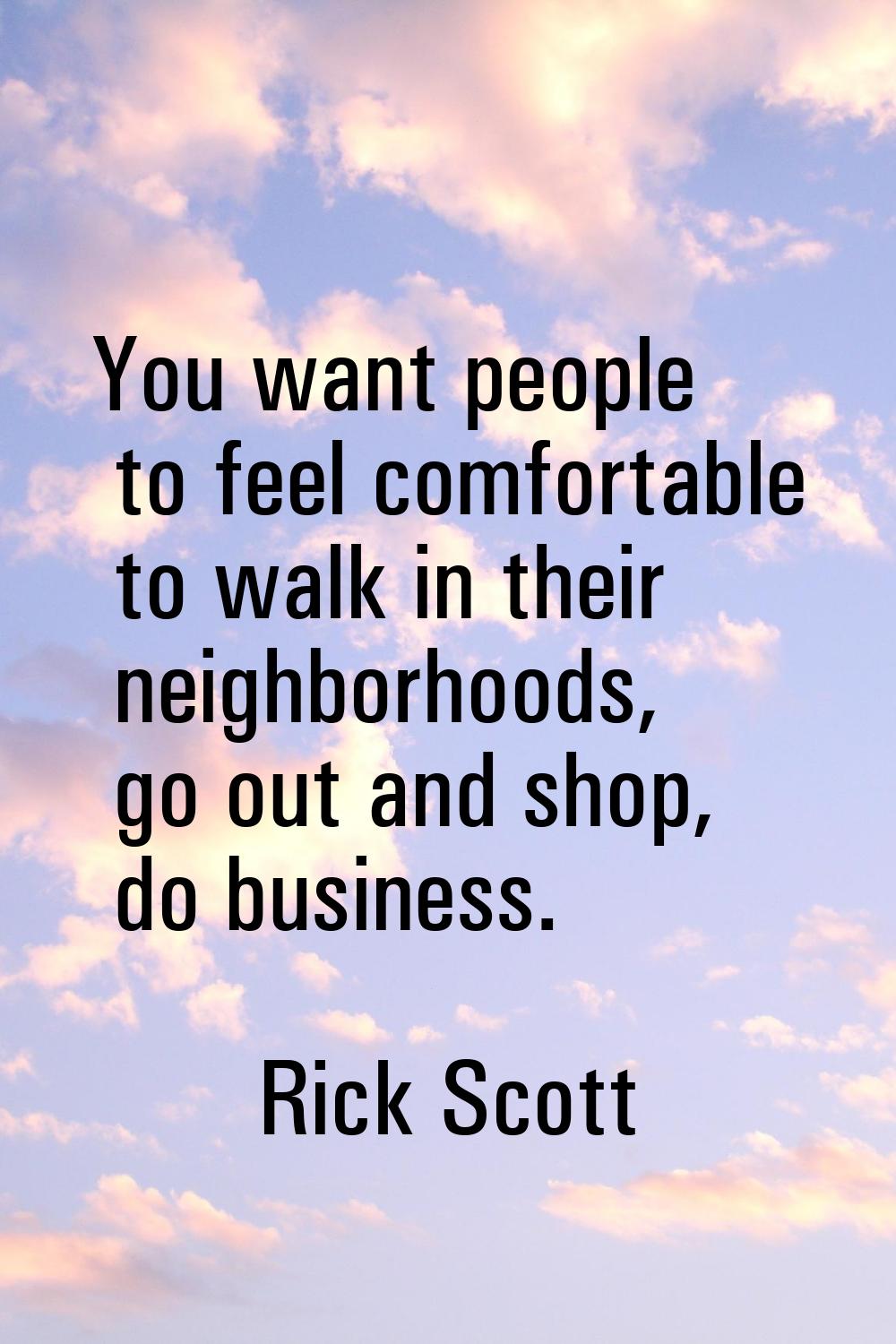 You want people to feel comfortable to walk in their neighborhoods, go out and shop, do business.