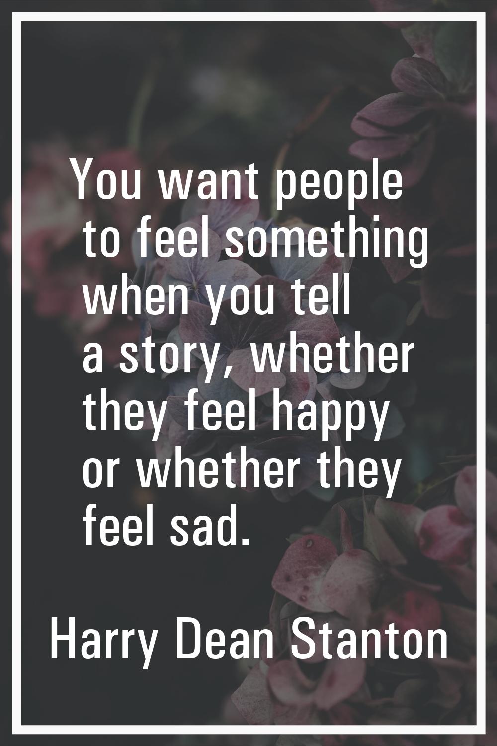 You want people to feel something when you tell a story, whether they feel happy or whether they fe