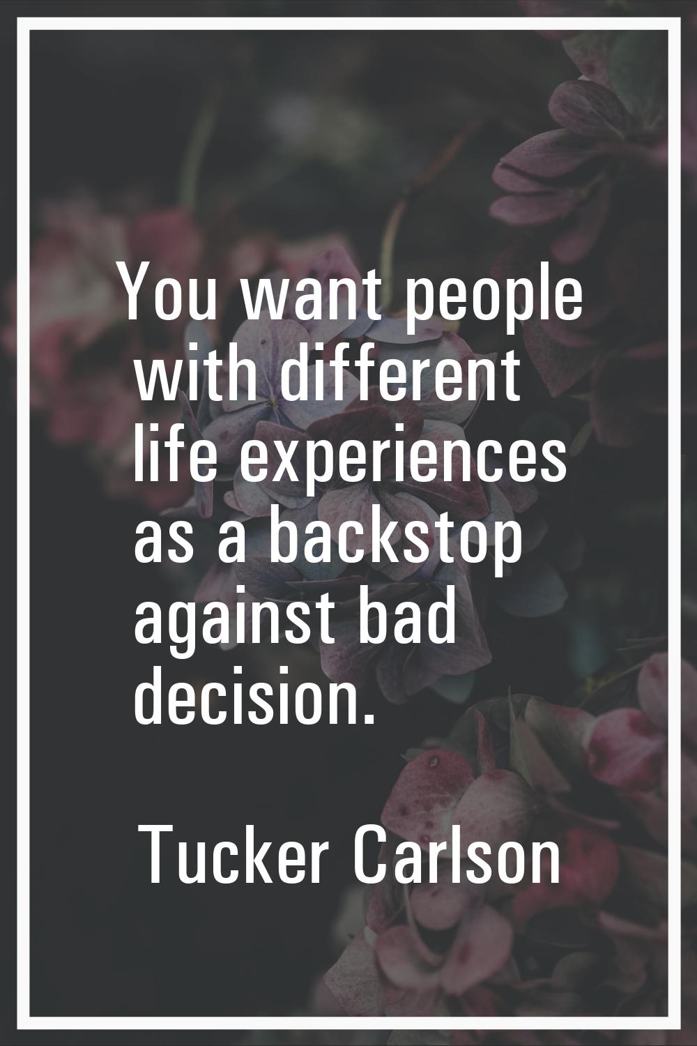 You want people with different life experiences as a backstop against bad decision.