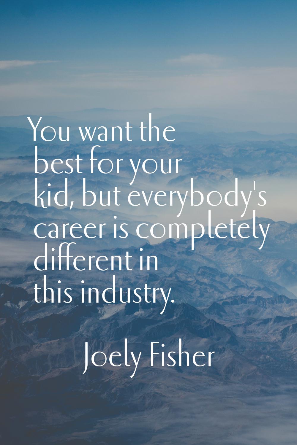 You want the best for your kid, but everybody's career is completely different in this industry.