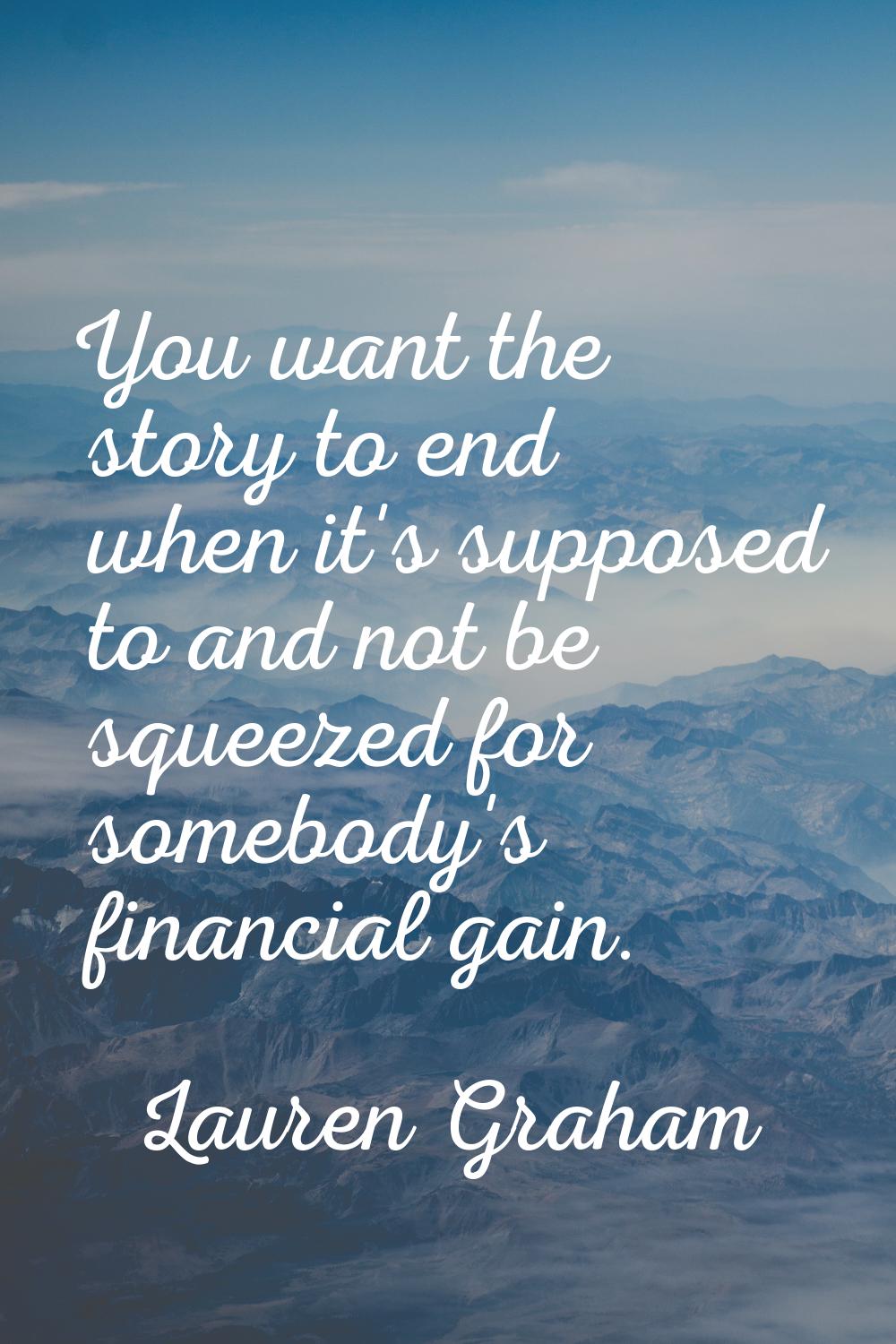 You want the story to end when it's supposed to and not be squeezed for somebody's financial gain.