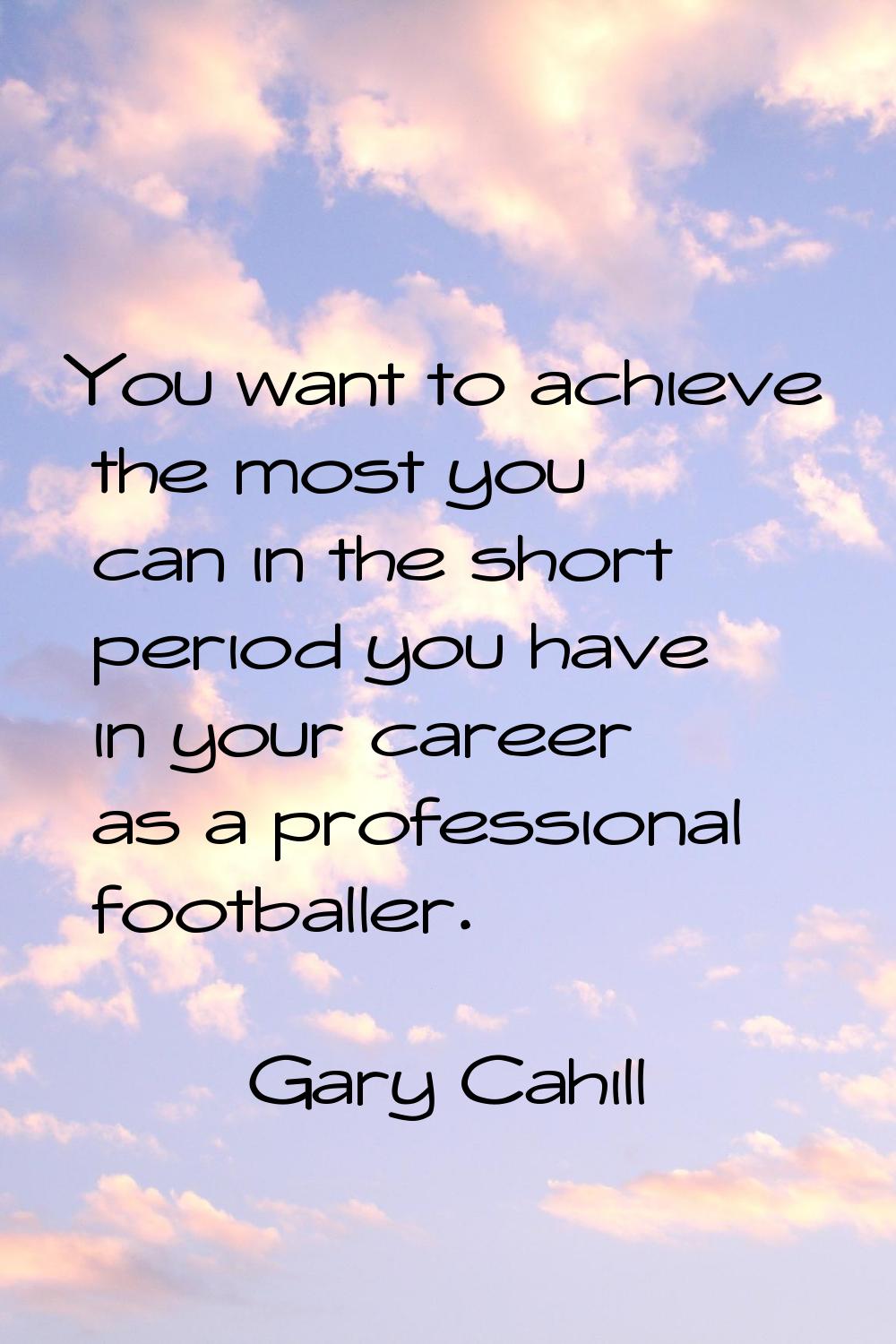 You want to achieve the most you can in the short period you have in your career as a professional 