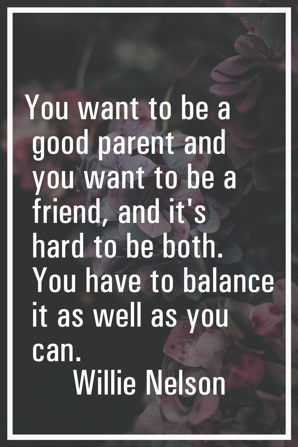 You want to be a good parent and you want to be a friend, and it's hard to be both. You have to bal