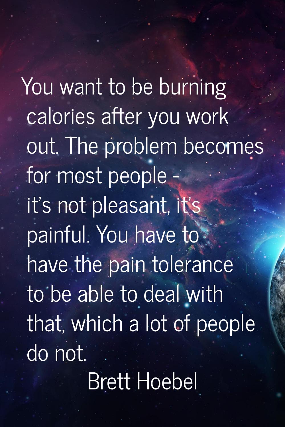 You want to be burning calories after you work out. The problem becomes for most people - it's not 