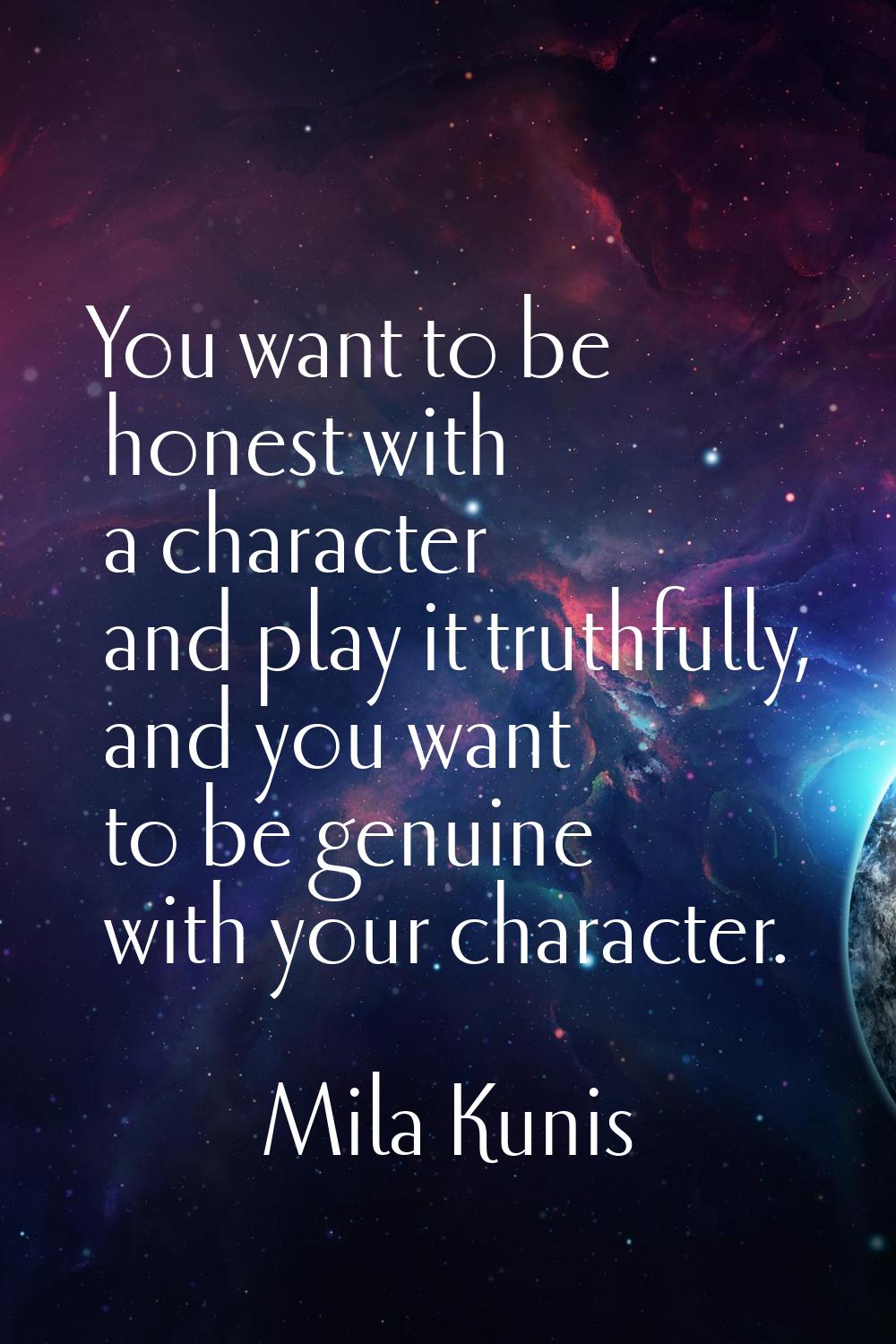You want to be honest with a character and play it truthfully, and you want to be genuine with your
