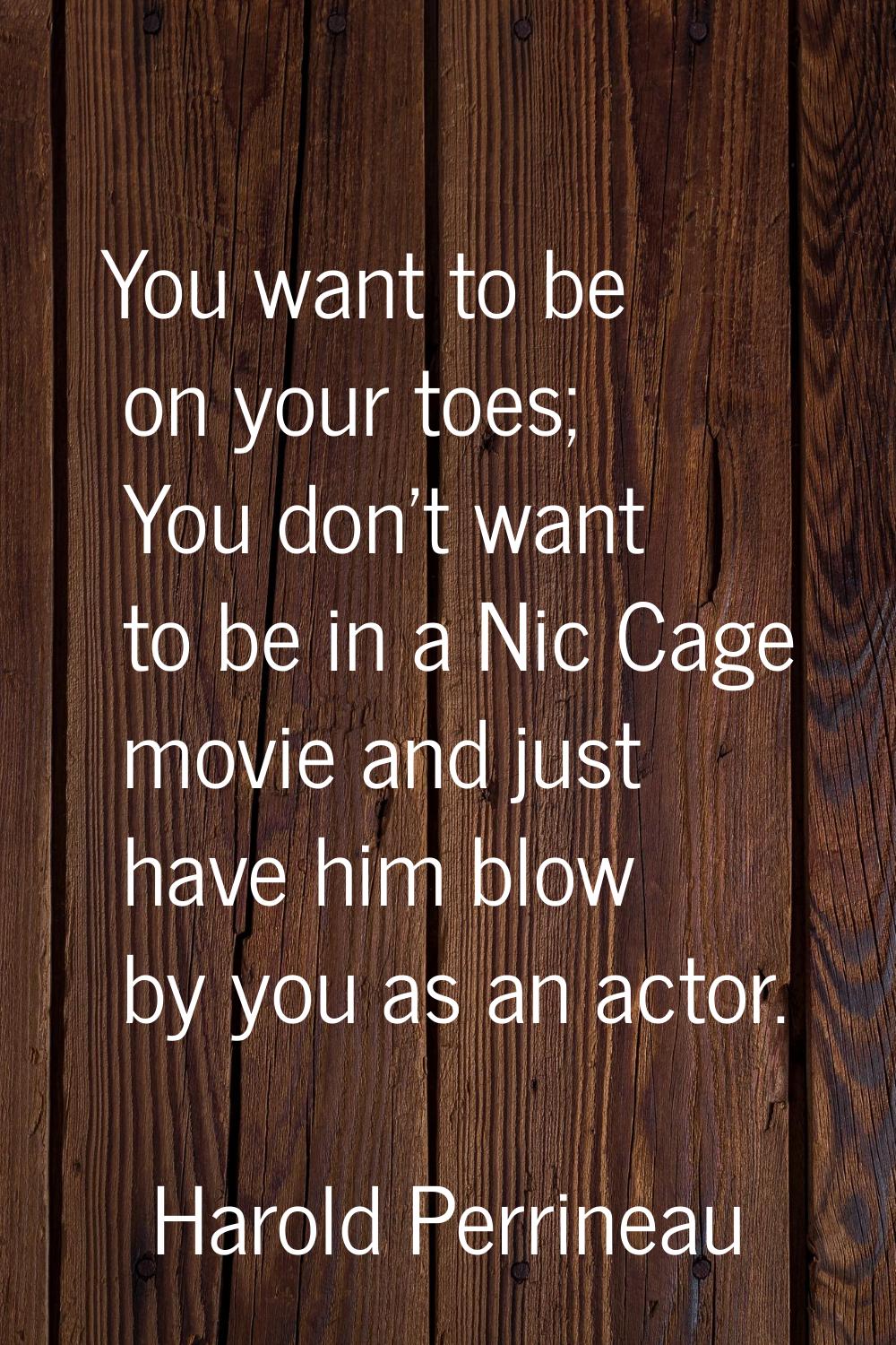 You want to be on your toes; You don't want to be in a Nic Cage movie and just have him blow by you