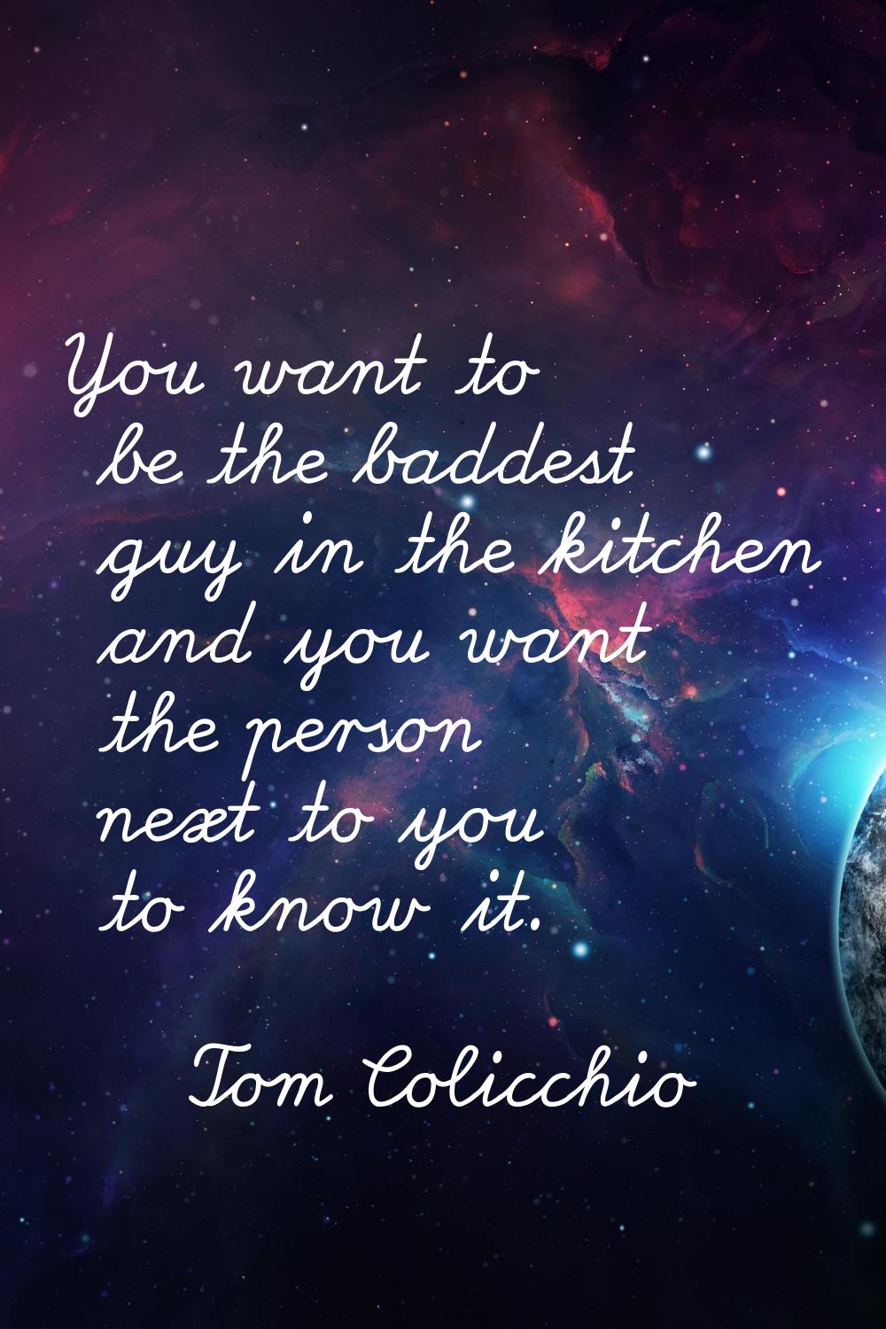 You want to be the baddest guy in the kitchen and you want the person next to you to know it.